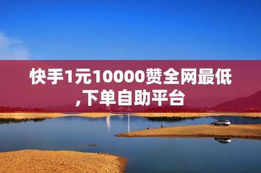 快手1元10000赞全网最低,下单自助平台