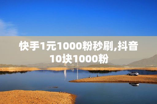 快手1元1000粉秒刷,抖音10块1000粉