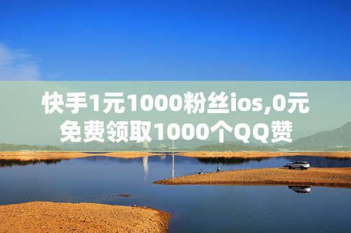 快手1元1000粉丝ios,0元免费领取1000个QQ赞