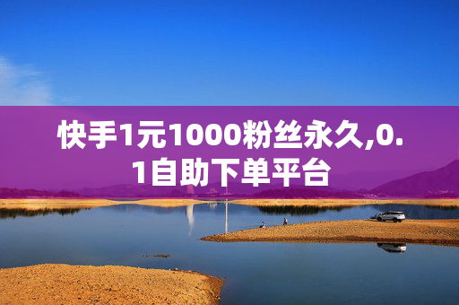 快手1元1000粉丝永久,0.1自助下单平台