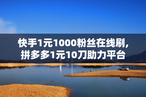 快手1元1000粉丝在线刷,拼多多1元10刀助力平台