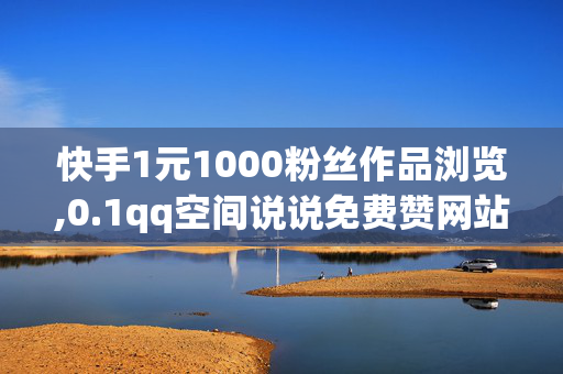 快手1元1000粉丝作品浏览,0.1qq空间说说免费赞网站