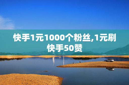 快手1元1000个粉丝,1元刷快手50赞