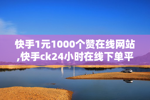 快手1元1000个赞在线网站,快手ck24小时在线下单平台