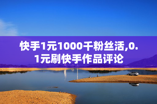 快手1元1000千粉丝活,0.1元刷快手作品评论