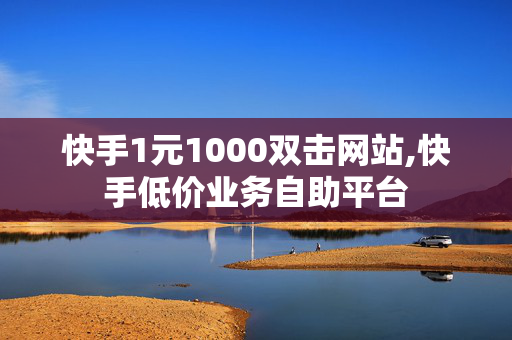 快手1元1000双击网站,快手低价业务自助平台