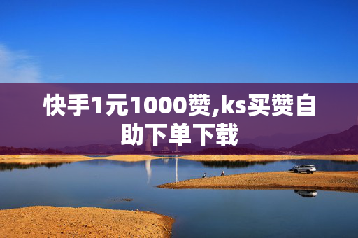 快手1元1000赞,ks买赞自助下单下载