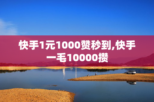 快手1元1000赞秒到,快手一毛10000攒