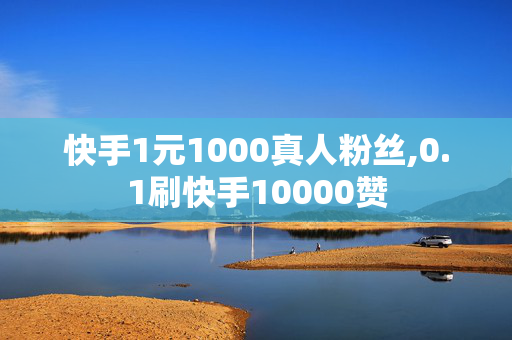 快手1元1000真人粉丝,0.1刷快手10000赞