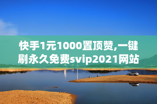 快手1元1000置顶赞,一键刷永久免费svip2021网站