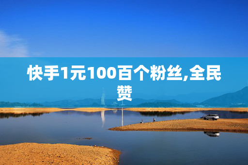 快手1元100百个粉丝,全民赞