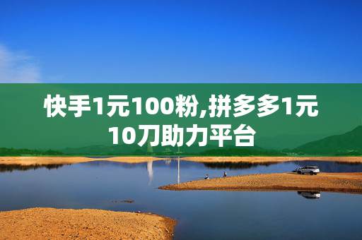 快手1元100粉,拼多多1元10刀助力平台