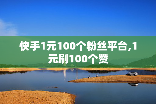 快手1元100个粉丝平台,1元刷100个赞