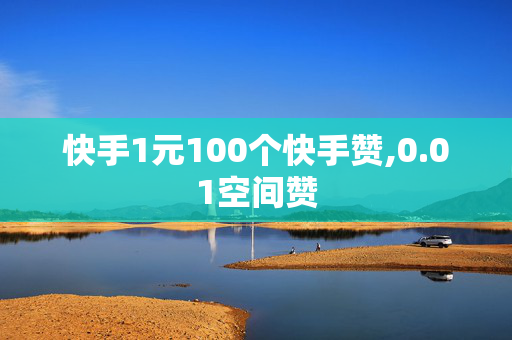 快手1元100个快手赞,0.01空间赞