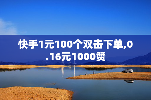 快手1元100个双击下单,0.16元1000赞