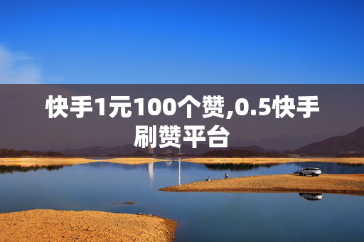 快手1元100个赞,0.5快手刷赞平台