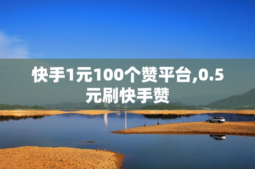 快手1元100个赞平台,0.5元刷快手赞