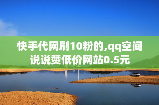 快手代网刷10粉的,qq空间说说赞低价网站0.5元