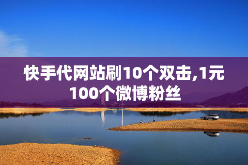 快手代网站刷10个双击,1元100个微博粉丝