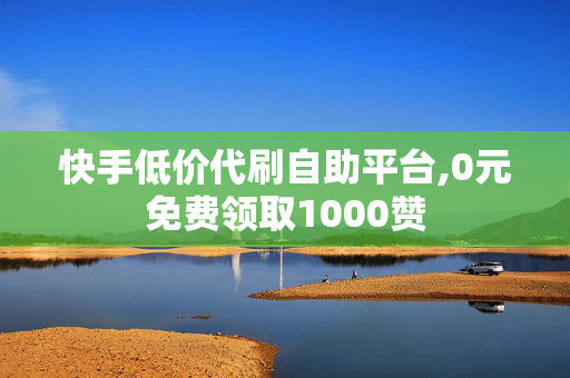 快手低价代刷自助平台,0元免费领取1000赞