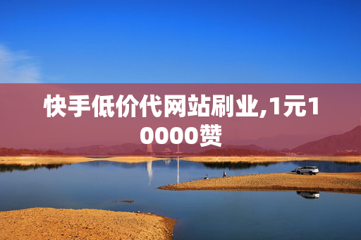 快手低价代网站刷业,1元10000赞