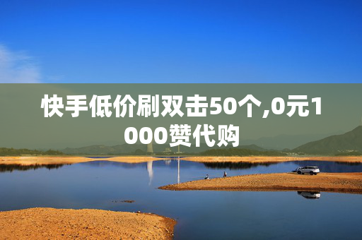 快手低价刷双击50个,0元1000赞代购