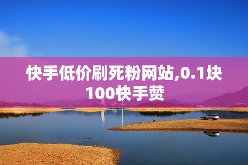 快手低价刷死粉网站,0.1块100快手赞