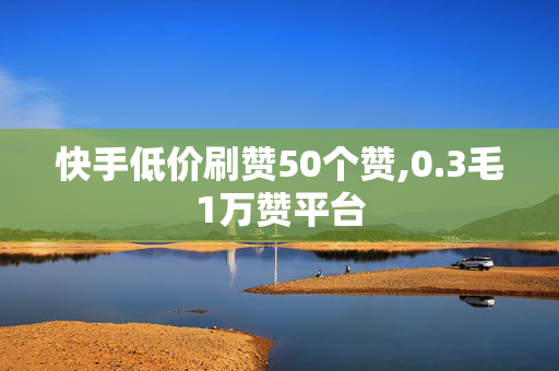 快手低价刷赞50个赞,0.3毛1万赞平台