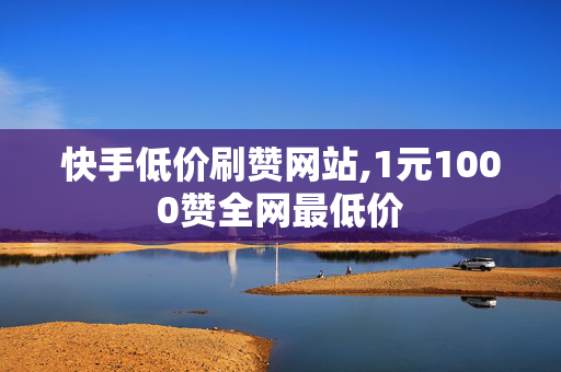 快手低价刷赞网站,1元1000赞全网最低价