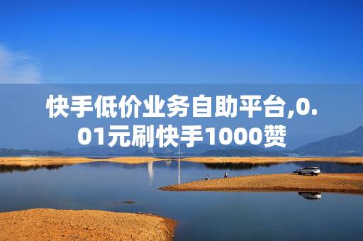 快手低价业务自助平台,0.01元刷快手1000赞