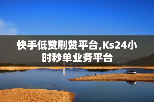 快手低赞刷赞平台,Ks24小时秒单业务平台