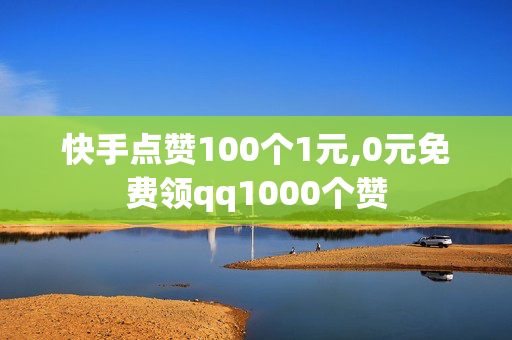 快手点赞100个1元,0元免费领qq1000个赞