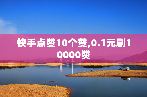 快手点赞10个赞,0.1元刷10000赞