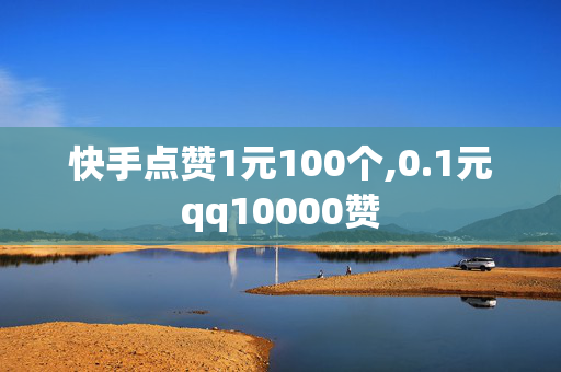 快手点赞1元100个,0.1元qq10000赞