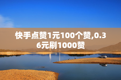 快手点赞1元100个赞,0.36元刷1000赞