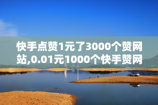 快手点赞1元了3000个赞网站,0.01元1000个快手赞网站