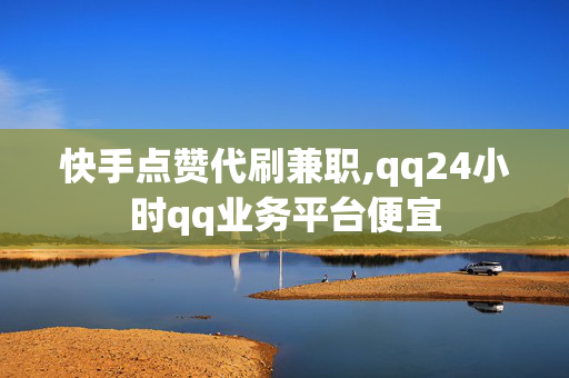 快手点赞代刷兼职,qq24小时qq业务平台便宜