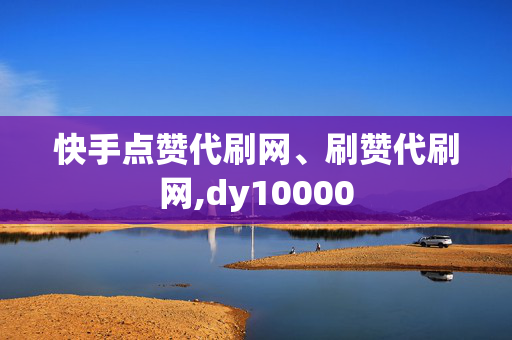 快手点赞代刷网、刷赞代刷网,dy10000