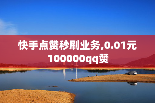 快手点赞秒刷业务,0.01元100000qq赞