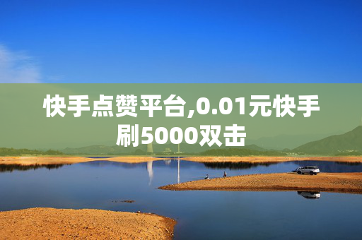 快手点赞平台,0.01元快手刷5000双击