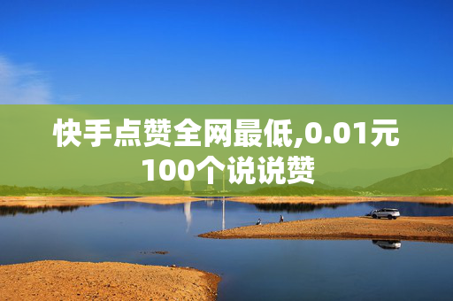 快手点赞全网最低,0.01元100个说说赞