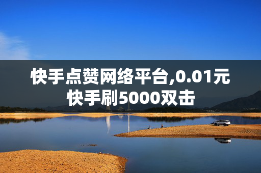 快手点赞网络平台,0.01元快手刷5000双击