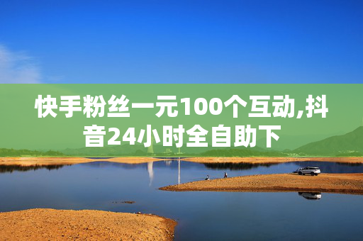 快手粉丝一元100个互动,抖音24小时全自助下