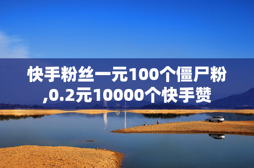 快手粉丝一元100个僵尸粉,0.2元10000个快手赞