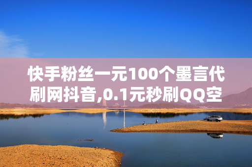 快手粉丝一元100个墨言代刷网抖音,0.1元秒刷QQ空间说说