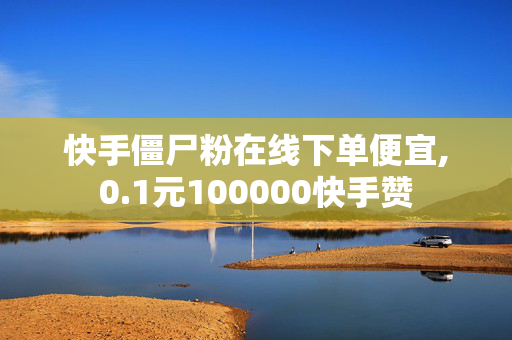 快手僵尸粉在线下单便宜,0.1元100000快手赞