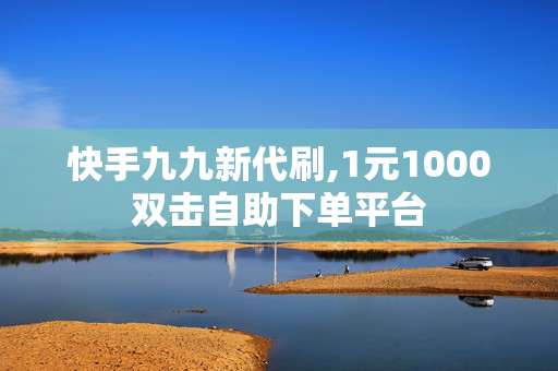 快手九九新代刷,1元1000双击自助下单平台