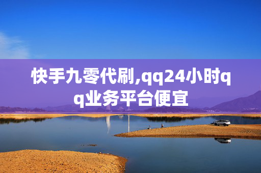 快手九零代刷,qq24小时qq业务平台便宜