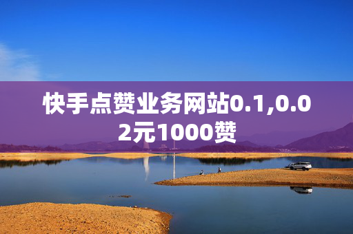 快手点赞业务网站0.1,0.02元1000赞