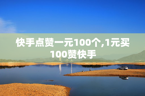 快手点赞一元100个,1元买100赞快手